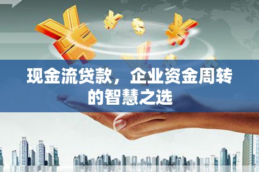 张湾现金流贷款，企业资金周转的智慧之选