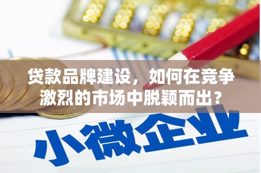 张湾贷款品牌建设，如何在竞争激烈的市场中脱颖而出？
