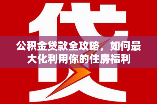 张湾公积金贷款全攻略，如何最大化利用你的住房福利
