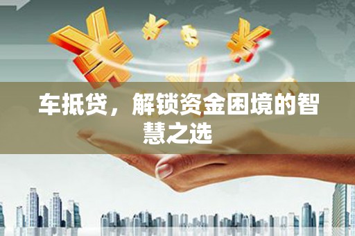 张湾车抵贷，解锁资金困境的智慧之选
