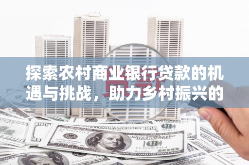 张湾探索农村商业银行贷款的机遇与挑战，助力乡村振兴的金融引擎