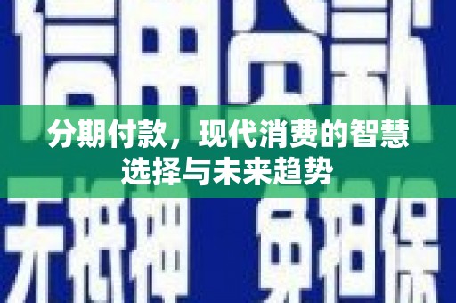 张湾分期付款，现代消费的智慧选择与未来趋势