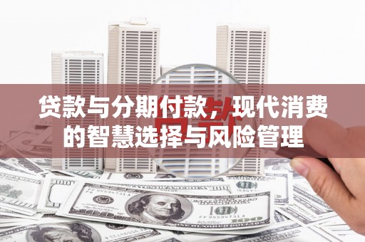 张湾贷款与分期付款，现代消费的智慧选择与风险管理