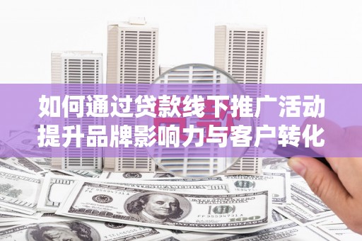 张湾如何通过贷款线下推广活动提升品牌影响力与客户转化率