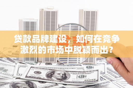 张湾贷款品牌建设，如何在竞争激烈的市场中脱颖而出？