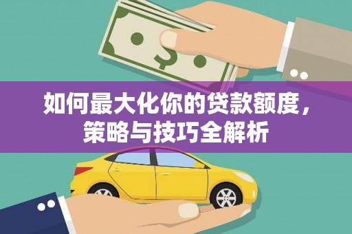 张湾如何最大化你的贷款额度，策略与技巧全解析