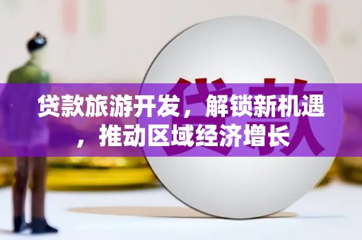 张湾贷款旅游开发，解锁新机遇，推动区域经济增长