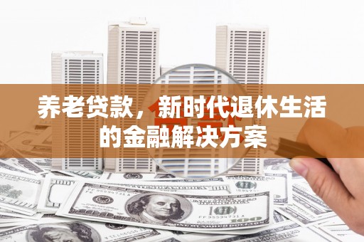 张湾养老贷款，新时代退休生活的金融解决方案