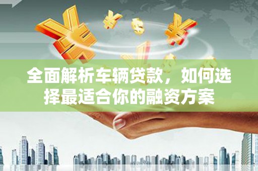张湾全面解析车辆贷款，如何选择最适合你的融资方案