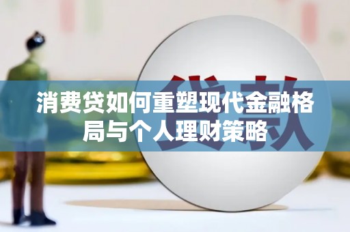 张湾消费贷如何重塑现代金融格局与个人理财策略