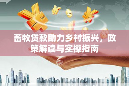 张湾畜牧贷款助力乡村振兴，政策解读与实操指南