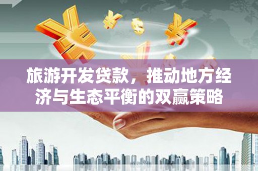 张湾旅游开发贷款，推动地方经济与生态平衡的双赢策略