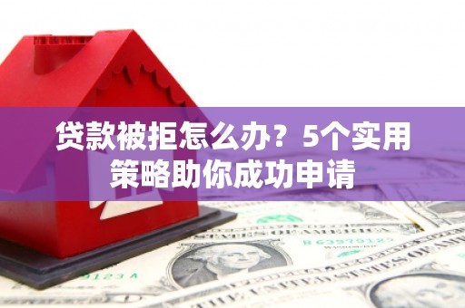 张湾贷款被拒怎么办？5个实用策略助你成功申请