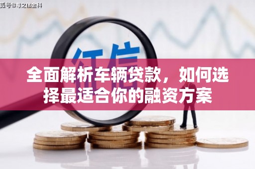 张湾全面解析车辆贷款，如何选择最适合你的融资方案