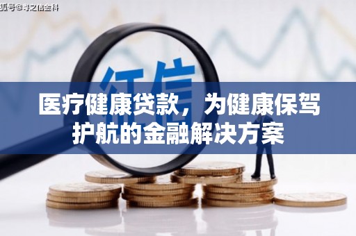 张湾医疗健康贷款，为健康保驾护航的金融解决方案