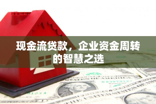 张湾现金流贷款，企业资金周转的智慧之选