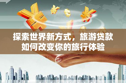张湾探索世界新方式，旅游贷款如何改变你的旅行体验