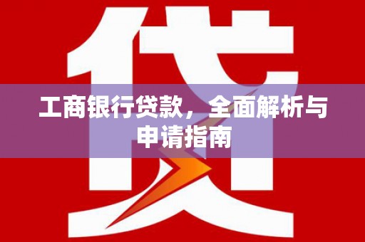张湾工商银行贷款，全面解析与申请指南