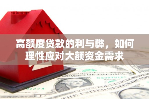 张湾高额度贷款的利与弊，如何理性应对大额资金需求