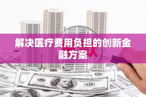 张湾解决医疗费用负担的创新金融方案