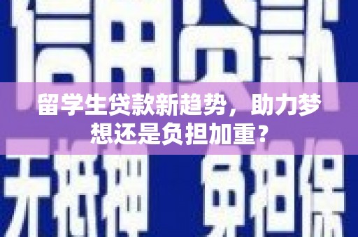 张湾留学生贷款新趋势，助力梦想还是负担加重？