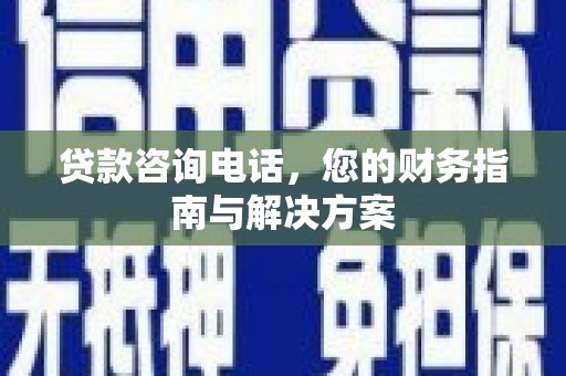 张湾贷款咨询电话，您的财务指南与解决方案