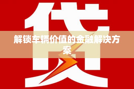 张湾解锁车辆价值的金融解决方案