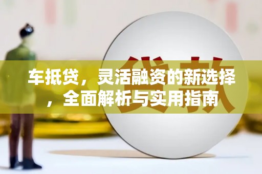张湾车抵贷，灵活融资的新选择，全面解析与实用指南