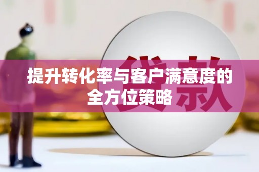 张湾提升转化率与客户满意度的全方位策略