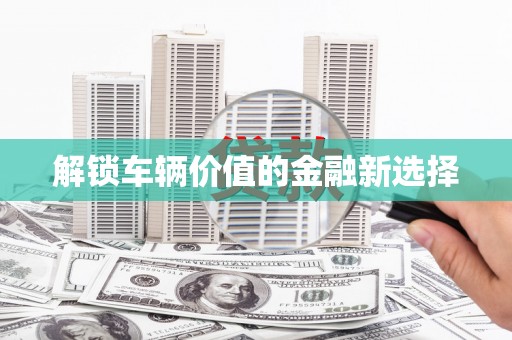张湾解锁车辆价值的金融新选择