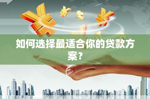 张湾如何选择最适合你的贷款方案？