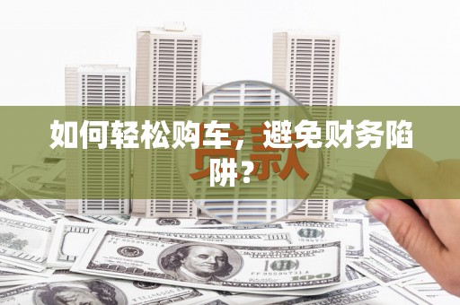 张湾如何轻松购车，避免财务陷阱？