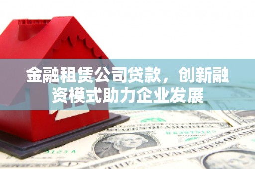 张湾金融租赁公司贷款，创新融资模式助力企业发展