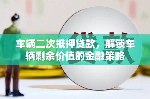 张湾车辆二次抵押贷款，解锁车辆剩余价值的金融策略