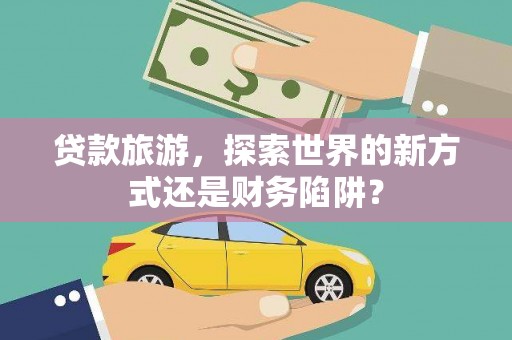张湾贷款旅游，探索世界的新方式还是财务陷阱？