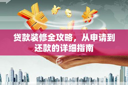 张湾贷款装修全攻略，从申请到还款的详细指南