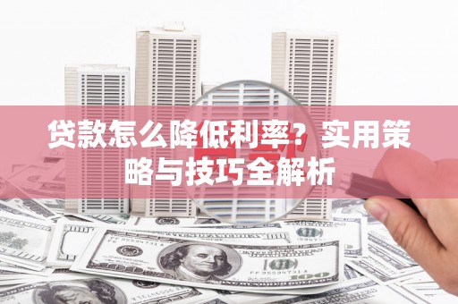 张湾贷款怎么降低利率？实用策略与技巧全解析